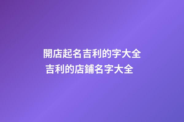 開店起名吉利的字大全 吉利的店鋪名字大全-第1張-店鋪起名-玄機派